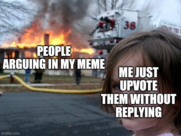 ;) | ME JUST UPVOTE THEM WITHOUT REPLYING; PEOPLE ARGUING IN MY MEME | image tagged in memes,disaster girl | made w/ Imgflip meme maker