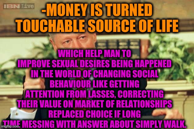 -Giving chance for anyone. | WHICH HELP MAN TO IMPROVE SEXUAL DESIRES BEING HAPPENED IN THE WORLD OF CHANGING SOCIAL BEHAVIOUR LIKE GETTING ATTENTION FROM LASSES, CORRECTING THEIR VALUE ON MARKET OF RELATIONSHIPS REPLACED CHOICE IF LONG TIME MESSING WITH ANSWER ABOUT SIMPLY WALK. -MONEY IS TURNED TOUCHABLE SOURCE OF LIFE | image tagged in bill clinton - sexual relations,relationships,annoying orange,presidential alert,stock market,i'll just wait here | made w/ Imgflip meme maker