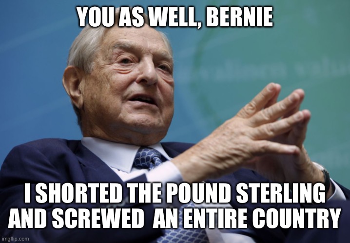 George Soros | YOU AS WELL, BERNIE I SHORTED THE POUND STERLING AND SCREWED  AN ENTIRE COUNTRY | image tagged in george soros | made w/ Imgflip meme maker