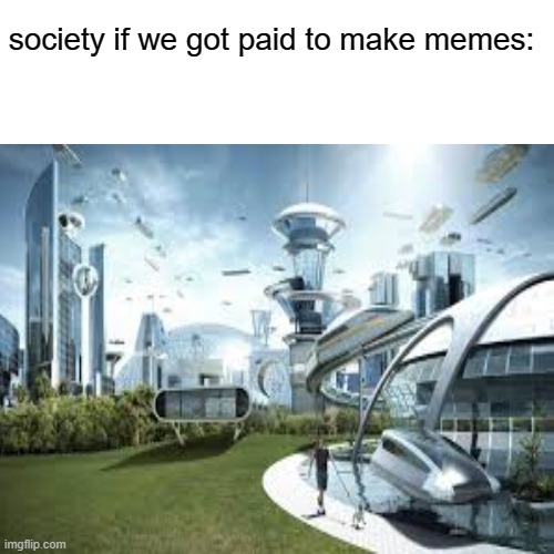 we should, I say $30 | society if we got paid to make memes: | image tagged in society,funny memes,paid | made w/ Imgflip meme maker
