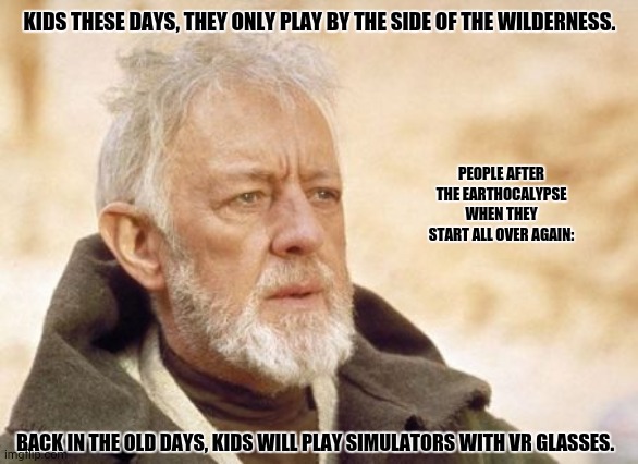 Obi Wan Kenobi | KIDS THESE DAYS, THEY ONLY PLAY BY THE SIDE OF THE WILDERNESS. PEOPLE AFTER THE EARTHOCALYPSE WHEN THEY START ALL OVER AGAIN:; BACK IN THE OLD DAYS, KIDS WILL PLAY SIMULATORS WITH VR GLASSES. | image tagged in memes,apocalypse now,obi wan | made w/ Imgflip meme maker