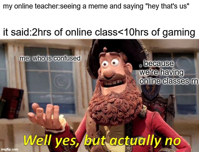 So then that means the teacher loved gaming than teaching? | my online teacher:seeing a meme and saying "hey that's us"; it said:2hrs of online class<10hrs of gaming; me: who is confused; , because we're having online classes rn | image tagged in memes,well yes but actually no | made w/ Imgflip meme maker