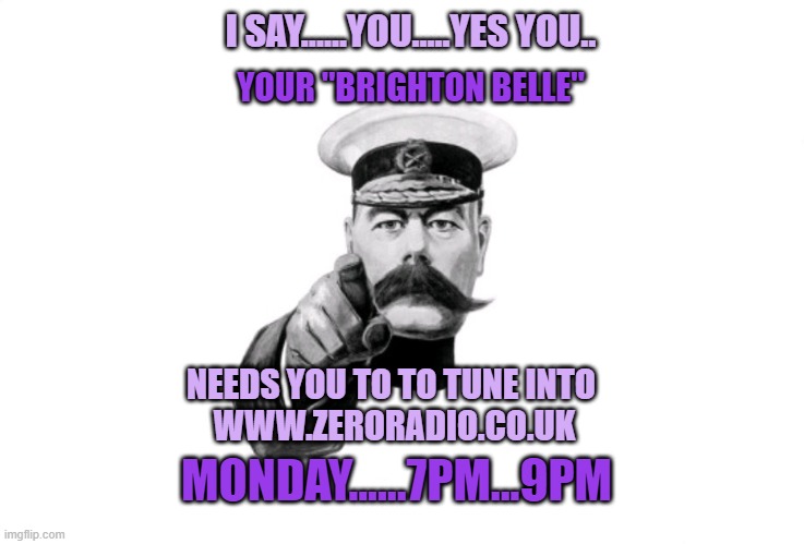 radio show |  I SAY......YOU.....YES YOU.. YOUR "BRIGHTON BELLE"; NEEDS YOU TO TO TUNE INTO 
WWW.ZERORADIO.CO.UK; MONDAY......7PM...9PM | image tagged in lord kitchener | made w/ Imgflip meme maker