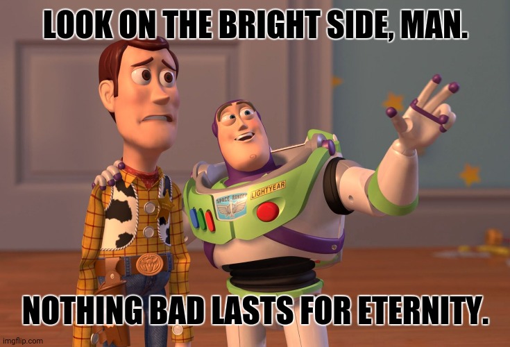 X, X Everywhere Meme | LOOK ON THE BRIGHT SIDE, MAN. NOTHING BAD LASTS FOR ETERNITY. | image tagged in memes,x x everywhere,good times | made w/ Imgflip meme maker