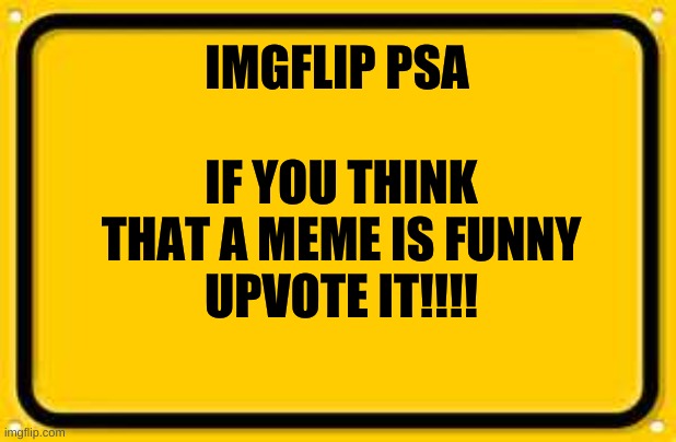 Blank Yellow Sign Meme | IF YOU THINK THAT A MEME IS FUNNY
UPVOTE IT!!!! IMGFLIP PSA | image tagged in memes,blank yellow sign | made w/ Imgflip meme maker