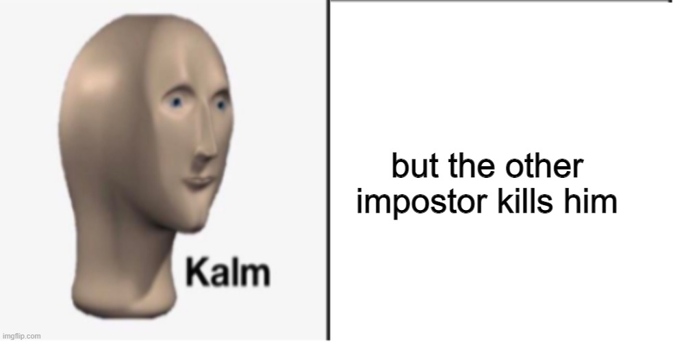 Just Kalm. | but the other impostor kills him | image tagged in just kalm | made w/ Imgflip meme maker