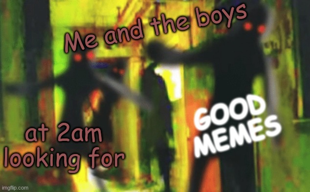 Me and the boys at 2am looking for X | GOOD MEMES; Me and the boys; at 2am looking for | image tagged in me and the boys at 2am looking for x | made w/ Imgflip meme maker