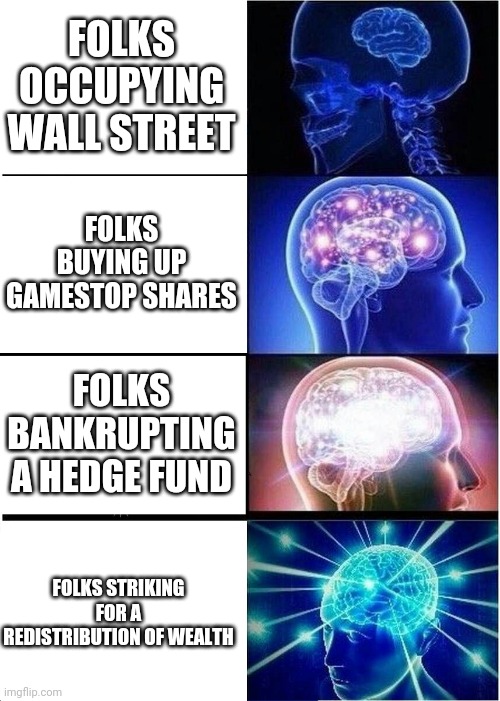 Gamestop was only the beginning | FOLKS OCCUPYING WALL STREET; FOLKS BUYING UP GAMESTOP SHARES; FOLKS BANKRUPTING A HEDGE FUND; FOLKS STRIKING FOR A REDISTRIBUTION OF WEALTH | image tagged in memes,expanding brain,gamestop,occupy democrats,occupy,hedge fund | made w/ Imgflip meme maker