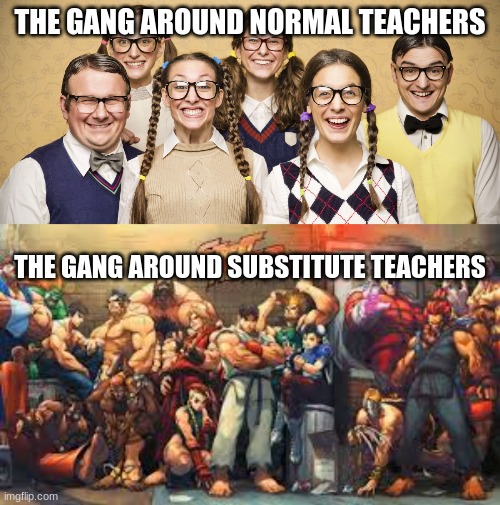 IKR | THE GANG AROUND NORMAL TEACHERS; THE GANG AROUND SUBSTITUTE TEACHERS | image tagged in funny | made w/ Imgflip meme maker