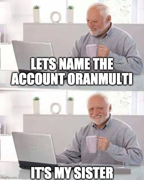 Hide the Pain Harold | LETS NAME THE ACCOUNT ORANMULTI; IT'S MY SISTER | image tagged in memes,hide the pain harold | made w/ Imgflip meme maker