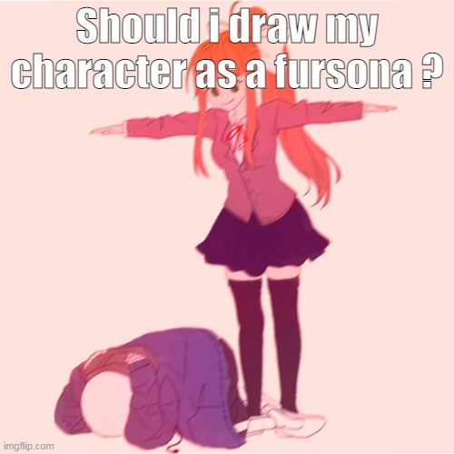 Monika t-posing on Sans | Should i draw my character as a fursona ? | image tagged in monika t-posing on sans | made w/ Imgflip meme maker
