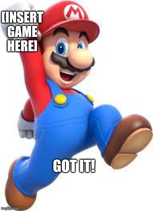 mario | GOT IT! [INSERT GAME HERE] | image tagged in mario | made w/ Imgflip meme maker