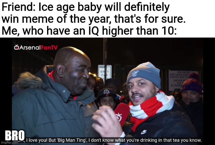 I don't know what you're drinking in that tea you know | Friend: Ice age baby will definitely win meme of the year, that's for sure.
Me, who have an IQ higher than 10:; BRO | image tagged in i don't know what you're drinking in that tea you know,ice age baby,memes,iq | made w/ Imgflip meme maker
