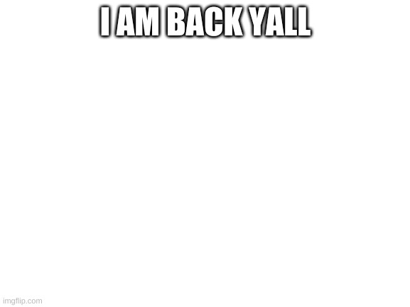 Blank White Template | I AM BACK YALL | image tagged in blank white template | made w/ Imgflip meme maker