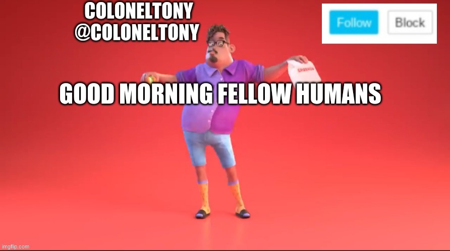 ColonelTony ancoument #3 | GOOD MORNING FELLOW HUMANS | image tagged in coloneltony ancoument 3 | made w/ Imgflip meme maker