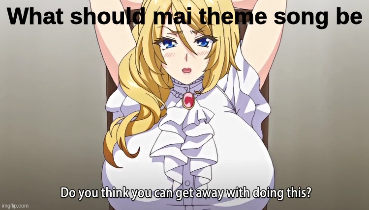 Do you think you can get away with doing this? | What should mai theme song be | image tagged in do you think you can get away with doing this | made w/ Imgflip meme maker