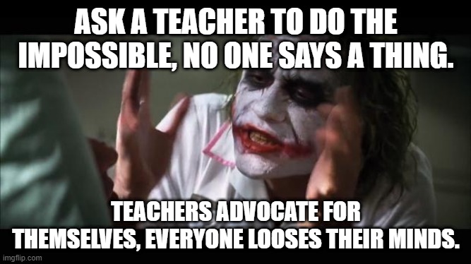teacher advocate | ASK A TEACHER TO DO THE IMPOSSIBLE, NO ONE SAYS A THING. TEACHERS ADVOCATE FOR THEMSELVES, EVERYONE LOOSES THEIR MINDS. | image tagged in loose their minds | made w/ Imgflip meme maker