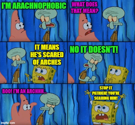 Someone tell patrick what arachnophobia is, please! | WHAT DOES THAT MEAN? I'M ARACHNOPHOBIC; IT MEANS HE'S SCARED OF ARCHES; NO IT DOESN'T! STOP IT PATRICK! YOU'RE SCARING HIM! BOO! I'M AN ARCHHH... | image tagged in stop it patrick you're scaring him correct text boxes,i fear no man | made w/ Imgflip meme maker