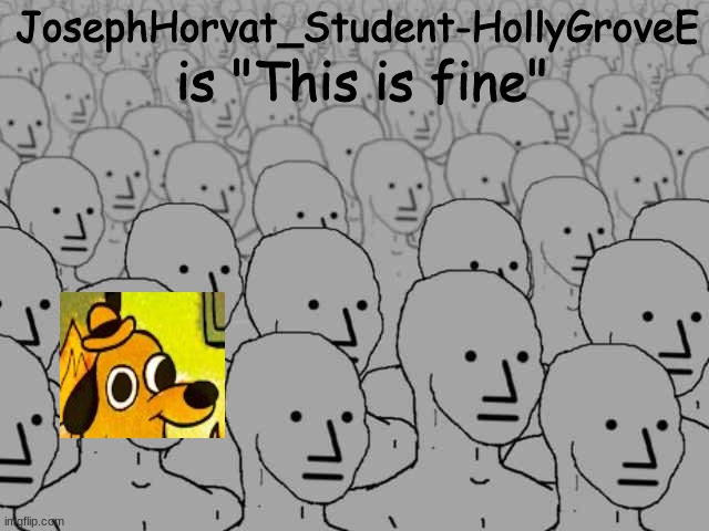 JosephHorvat_Student-HollyGroveE you are "This Is Fine". | JosephHorvat_Student-HollyGroveE; is "This is fine" | image tagged in npc crowd,this is fine | made w/ Imgflip meme maker