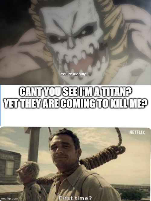 CANT YOU SEE I'M A TITAN?
YET THEY ARE COMING TO KILL ME? | image tagged in first time | made w/ Imgflip meme maker