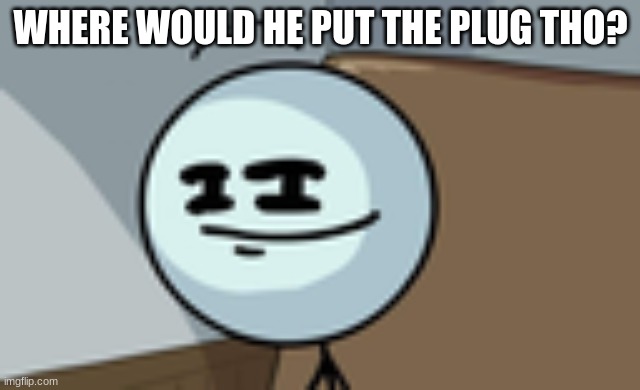 Henry Stickmin Lenny Face | WHERE WOULD HE PUT THE PLUG THO? | image tagged in henry stickmin lenny face | made w/ Imgflip meme maker