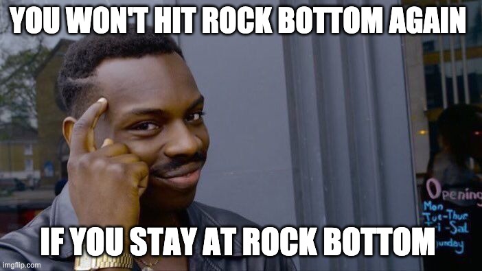 Roll Safe Think About It | YOU WON'T HIT ROCK BOTTOM AGAIN; IF YOU STAY AT ROCK BOTTOM | image tagged in memes,roll safe think about it,mental health | made w/ Imgflip meme maker
