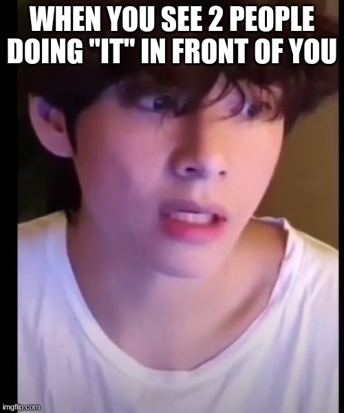 doing "it" | WHEN YOU SEE 2 PEOPLE DOING "IT" IN FRONT OF YOU | image tagged in bts | made w/ Imgflip meme maker