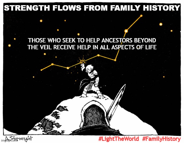 Strength Flows From Family History | STRENGTH FLOWS FROM FAMILY HISTORY; THOSE WHO SEEK TO HELP ANCESTORS BEYOND THE VEIL RECEIVE HELP IN ALL ASPECTS OF LIFE; #LightTheWorld  #FamilyHistory | image tagged in genealogy,family history,constellations,paladins,lighttheworld | made w/ Imgflip meme maker