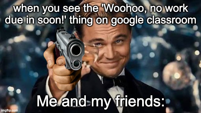 Woohoo, no work due in soon! | when you see the 'Woohoo, no work due in soon!' thing on google classroom; Me and my friends: | image tagged in congratulations man | made w/ Imgflip meme maker
