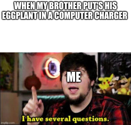 it happend XD but why | WHEN MY BROTHER PUT'S HIS EGGPLANT IN A COMPUTER CHARGER; ME | image tagged in i have several questions | made w/ Imgflip meme maker