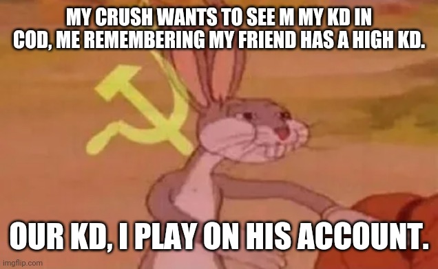 Bugs bunny communist | MY CRUSH WANTS TO SEE M MY KD IN COD, ME REMEMBERING MY FRIEND HAS A HIGH KD. OUR KD, I PLAY ON HIS ACCOUNT. | image tagged in bugs bunny communist | made w/ Imgflip meme maker