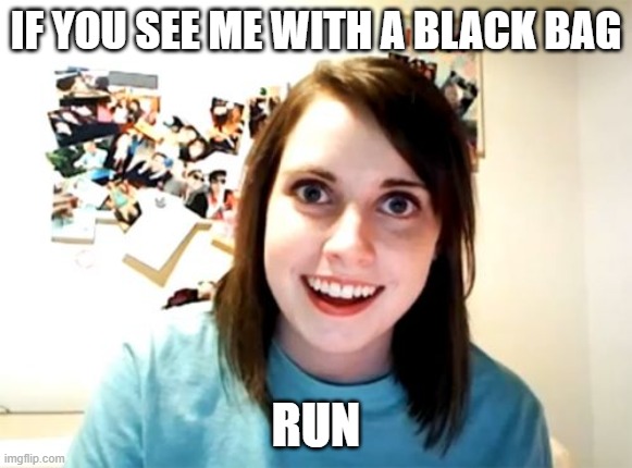 Overly Attached Girlfriend | IF YOU SEE ME WITH A BLACK BAG; RUN | image tagged in memes,overly attached girlfriend | made w/ Imgflip meme maker