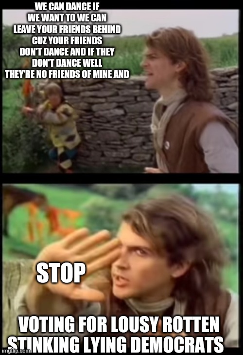 Safety Dance | WE CAN DANCE IF WE WANT TO WE CAN LEAVE YOUR FRIENDS BEHIND CUZ YOUR FRIENDS DON'T DANCE AND IF THEY DON'T DANCE WELL THEY'RE NO FRIENDS OF MINE AND; STOP; VOTING FOR LOUSY ROTTEN STINKING LYING DEMOCRATS | image tagged in democrats,suck | made w/ Imgflip meme maker