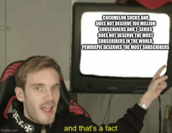 Pewdiepie is way better then both cocomelon and t-series | COCOMELON SUCKS AND DOES NOT DESERVE 100 MILLION SUBSCRIBERS AND T-SERIES DOES NOT DESERVE THE MOST SUBSCRIBERS IN THE WORLD, PEWDIEPIE DESERVES THE MOST SUBSCRIBERS | image tagged in and that's a fact | made w/ Imgflip meme maker