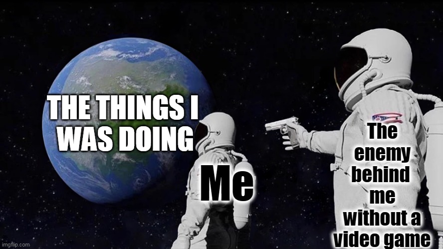 Always Has Been | The enemy behind 
me without a
video game; THE THINGS I 
WAS DOING; Me | image tagged in memes,always has been | made w/ Imgflip meme maker