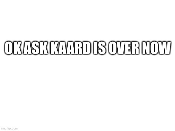 I have stopped him from making mac and cheese | OK ASK KAARD IS OVER NOW | image tagged in blank white template,undertale | made w/ Imgflip meme maker