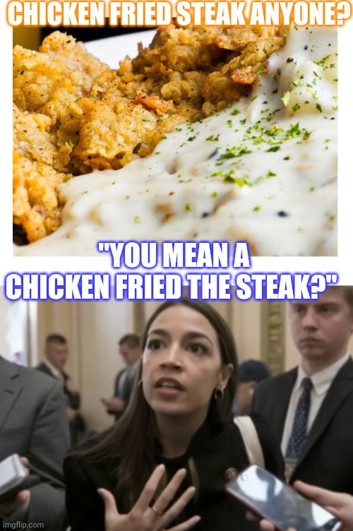 Get some | CHICKEN FRIED STEAK ANYONE? "YOU MEAN A CHICKEN FRIED THE STEAK?" | image tagged in recipe,confused,aoc stumped | made w/ Imgflip meme maker