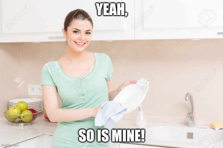 Washing lady | YEAH, SO IS MINE! | image tagged in washing lady | made w/ Imgflip meme maker