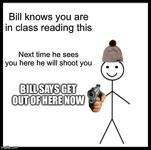 The truth is we all do it | Bill knows you are in class reading this; Next time he sees you here he will shoot you; BILL SAYS GET OUT OF HERE NOW | image tagged in memes,be like bill | made w/ Imgflip meme maker