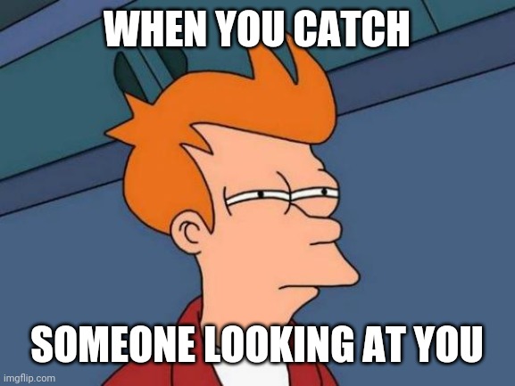 Futurama Fry | WHEN YOU CATCH; SOMEONE LOOKING AT YOU | image tagged in memes,futurama fry | made w/ Imgflip meme maker