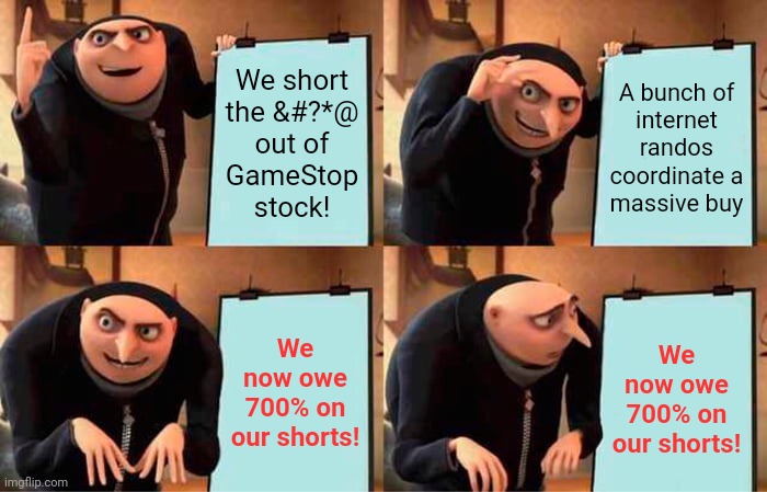 flawless victory | We short
the &#?*@
out of
GameStop
stock! A bunch of
internet randos
coordinate a
massive buy; We now owe 700% on our shorts! We now owe 700% on our shorts! | image tagged in memes,gru's plan,gamestop,stonks | made w/ Imgflip meme maker