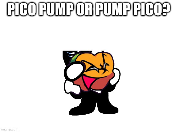 which name is better? | PICO PUMP OR PUMP PICO? | image tagged in blank white template | made w/ Imgflip meme maker