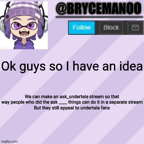 Let me know what you think | Ok guys so I have an idea; We can make an ask_undertale stream so that way people who did the ask ____ things can do it in a separate stream
But they still appeal to undertale fans | image tagged in brycemanoo announcement temple | made w/ Imgflip meme maker