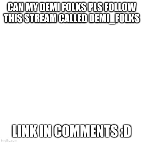 PLS | CAN MY DEMI FOLKS PLS FOLLOW THIS STREAM CALLED DEMI_FOLKS; LINK IN COMMENTS :D | image tagged in memes,blank transparent square | made w/ Imgflip meme maker
