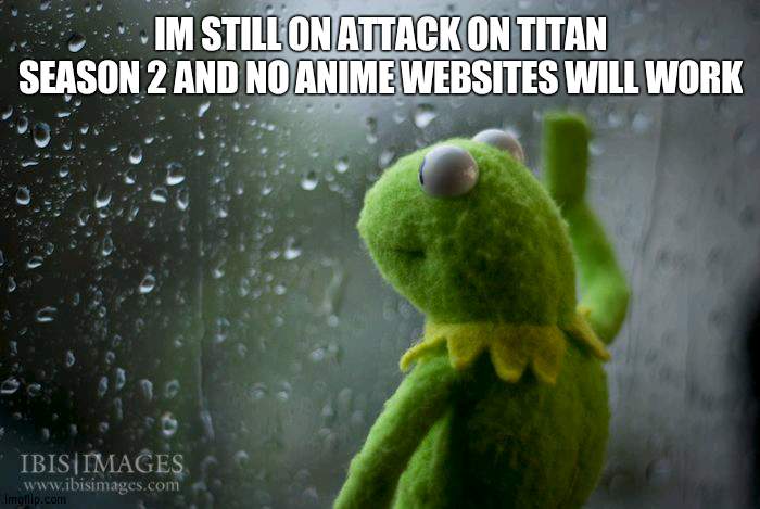 kermit window | IM STILL ON ATTACK ON TITAN SEASON 2 AND NO ANIME WEBSITES WILL WORK | image tagged in kermit window | made w/ Imgflip meme maker