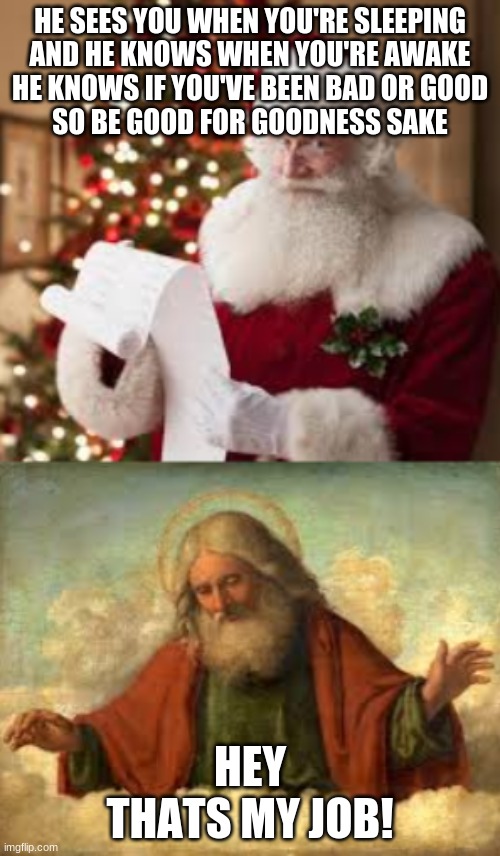 santa | HE SEES YOU WHEN YOU'RE SLEEPING
AND HE KNOWS WHEN YOU'RE AWAKE
HE KNOWS IF YOU'VE BEEN BAD OR GOOD
SO BE GOOD FOR GOODNESS SAKE; HEY THAT'S MY JOB! | image tagged in memes,funny | made w/ Imgflip meme maker