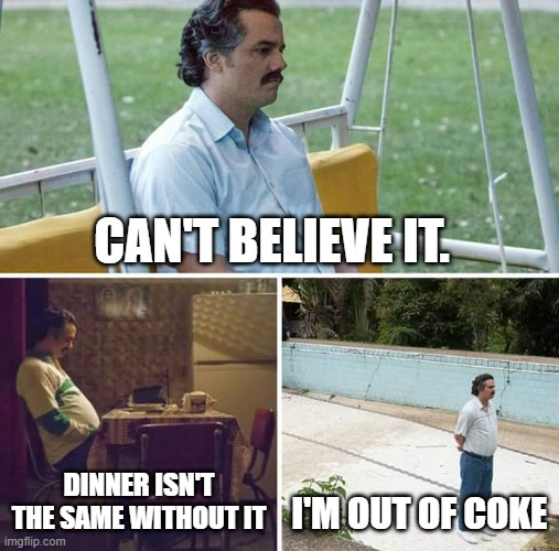 Sad Pablo Escobar | CAN'T BELIEVE IT. DINNER ISN'T THE SAME WITHOUT IT; I'M OUT OF COKE | image tagged in memes,sad pablo escobar | made w/ Imgflip meme maker
