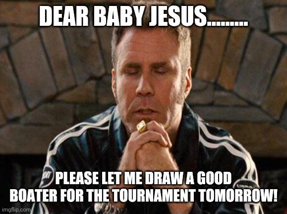 Ricky Bobby Praying | DEAR BABY JESUS......... PLEASE LET ME DRAW A GOOD BOATER FOR THE TOURNAMENT TOMORROW! | image tagged in ricky bobby praying | made w/ Imgflip meme maker