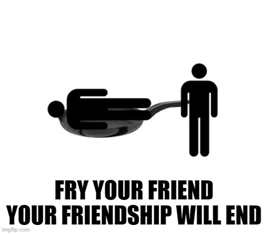 look at tags | FRY YOUR FRIEND YOUR FRIENDSHIP WILL END | image tagged in dont,forget,to,upvote | made w/ Imgflip meme maker