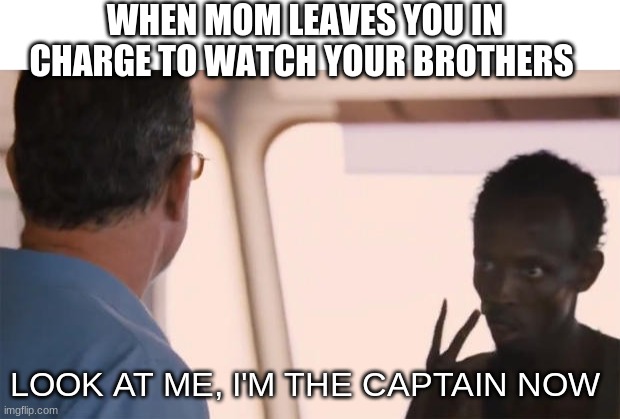 I'm the captain now | WHEN MOM LEAVES YOU IN CHARGE TO WATCH YOUR BROTHERS; LOOK AT ME, I'M THE CAPTAIN NOW | image tagged in i'm the captain now | made w/ Imgflip meme maker